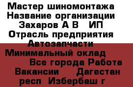 Мастер шиномонтажа › Название организации ­ Захаров А.В., ИП › Отрасль предприятия ­ Автозапчасти › Минимальный оклад ­ 100 000 - Все города Работа » Вакансии   . Дагестан респ.,Избербаш г.